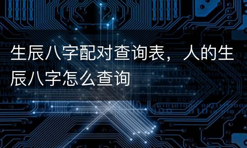 生辰八字配对查询表，人的生辰八字怎么查询