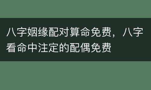 八字姻缘配对算命免费，八字看命中注定的配偶免费
