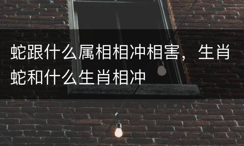 蛇跟什么属相相冲相害，生肖蛇和什么生肖相冲