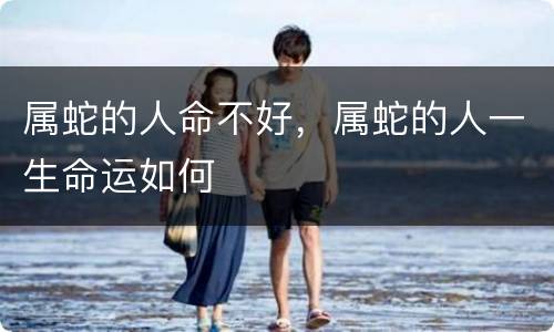 属蛇的人命不好，属蛇的人一生命运如何