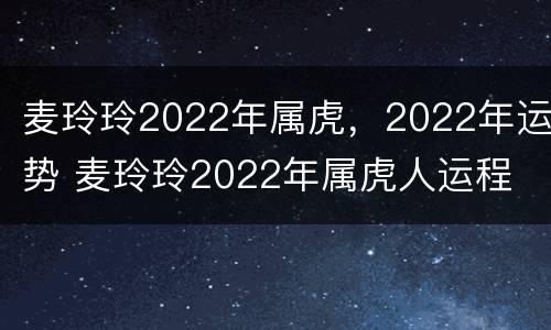 麦玲玲2022年属虎，2022年运势 麦玲玲2022年属虎人运程