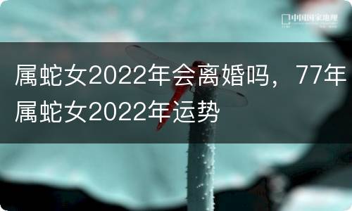 属蛇女2022年会离婚吗，77年属蛇女2022年运势