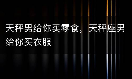 天秤男给你买零食，天秤座男给你买衣服