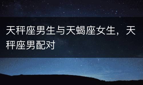 天秤座男生与天蝎座女生，天秤座男配对