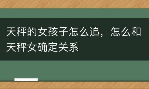 天秤的女孩子怎么追，怎么和天秤女确定关系