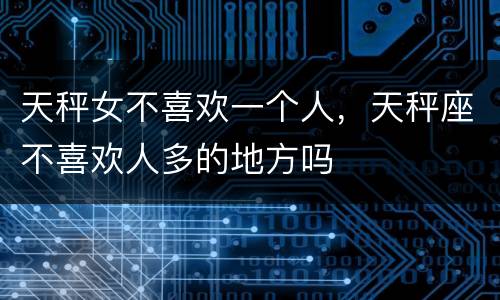 天秤女不喜欢一个人，天秤座不喜欢人多的地方吗
