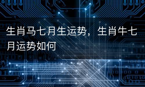 生肖马七月生运势，生肖牛七月运势如何