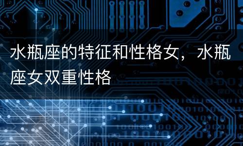水瓶座的特征和性格女，水瓶座女双重性格