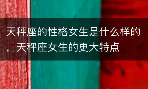 天秤座的性格女生是什么样的，天秤座女生的更大特点