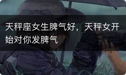 天秤座女生脾气好，天秤女开始对你发脾气