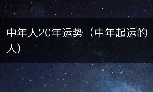 中年人20年运势（中年起运的人）