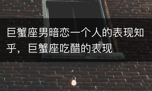 巨蟹座男暗恋一个人的表现知乎，巨蟹座吃醋的表现