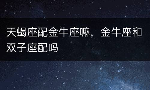 天蝎座配金牛座嘛，金牛座和双子座配吗