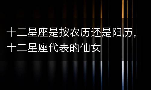 十二星座是按农历还是阳历，十二星座代表的仙女