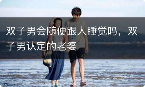 双子男会随便跟人睡觉吗，双子男认定的老婆