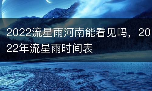 2022流星雨河南能看见吗，2022年流星雨时间表