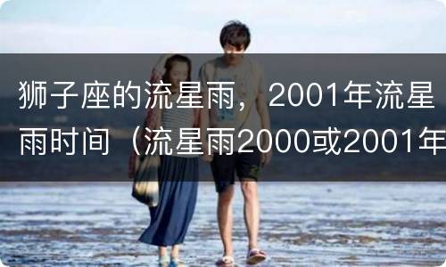 狮子座的流星雨，2001年流星雨时间（流星雨2000或2001年 狮子座流星雨）