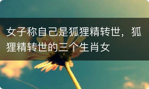 女子称自己是狐狸精转世，狐狸精转世的三个生肖女