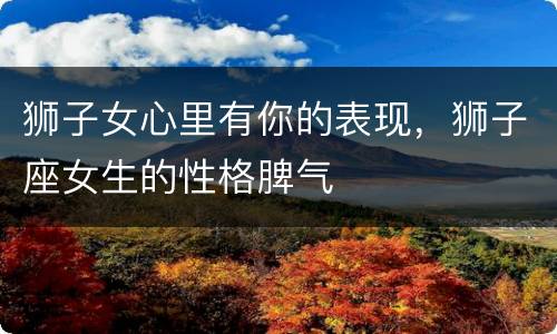狮子女心里有你的表现，狮子座女生的性格脾气