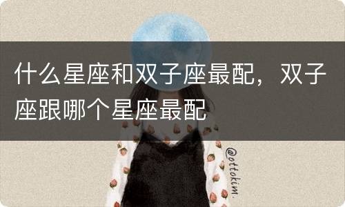 什么星座和双子座最配，双子座跟哪个星座最配