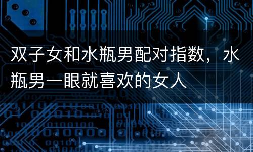 双子女和水瓶男配对指数，水瓶男一眼就喜欢的女人