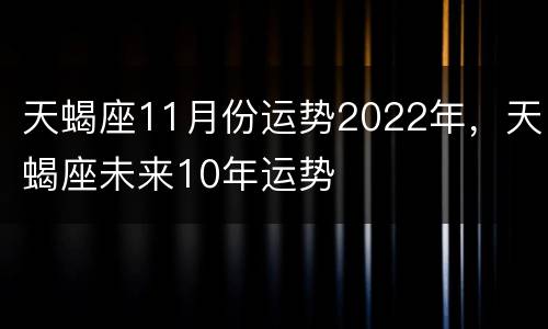 天蝎座11月份运势2022年，天蝎座未来10年运势