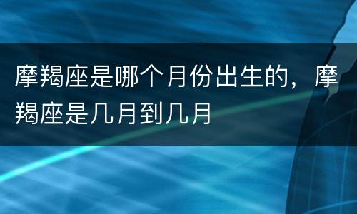 摩羯座是哪个月份出生的，摩羯座是几月到几月
