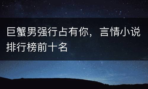 巨蟹男强行占有你，言情小说排行榜前十名