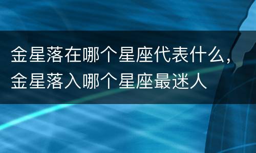 金星落在哪个星座代表什么，金星落入哪个星座最迷人