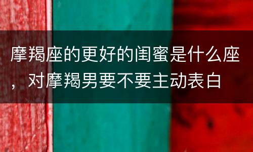 摩羯座的更好的闺蜜是什么座，对摩羯男要不要主动表白