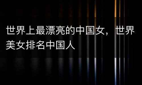 世界上最漂亮的中国女，世界美女排名中国人