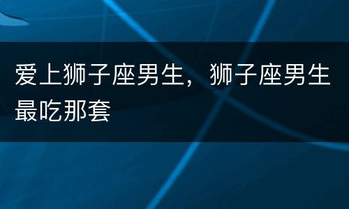 爱上狮子座男生，狮子座男生最吃那套