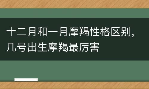 十二月和一月摩羯性格区别，几号出生摩羯最厉害