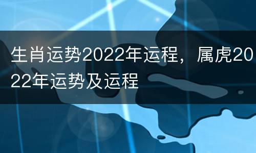 生肖运势2022年运程，属虎2022年运势及运程