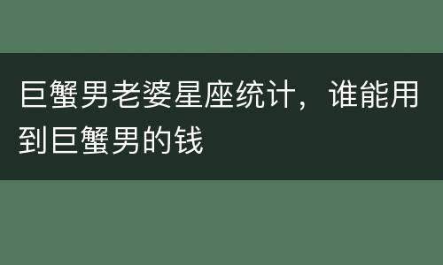 巨蟹男老婆星座统计，谁能用到巨蟹男的钱