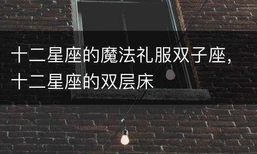 十二星座的魔法礼服双子座，十二星座的双层床