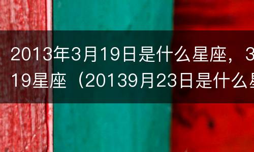 2013年3月19日是什么星座，319星座（20139月23日是什么星座）