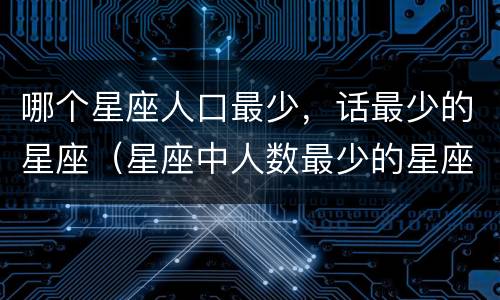哪个星座人口最少，话最少的星座（星座中人数最少的星座）