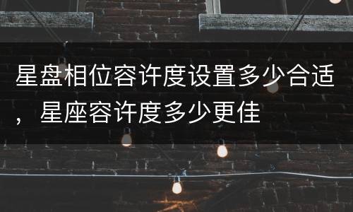 星盘相位容许度设置多少合适，星座容许度多少更佳