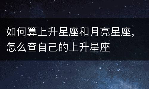 如何算上升星座和月亮星座，怎么查自己的上升星座