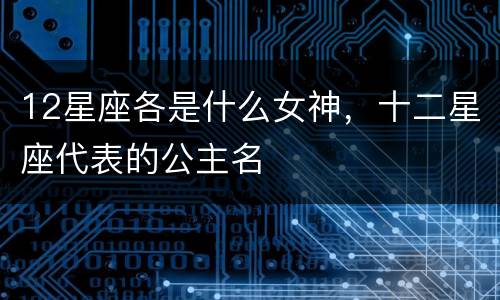 12星座各是什么女神，十二星座代表的公主名
