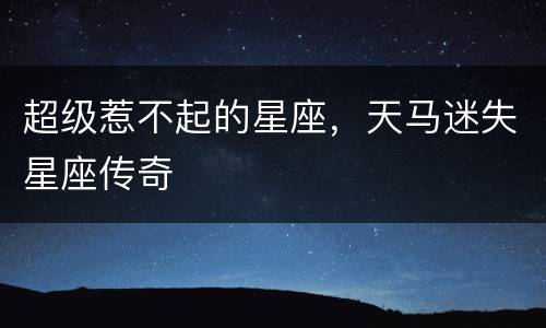 超级惹不起的星座，天马迷失星座传奇