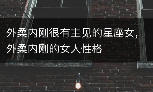 外柔内刚很有主见的星座女，外柔内刚的女人性格
