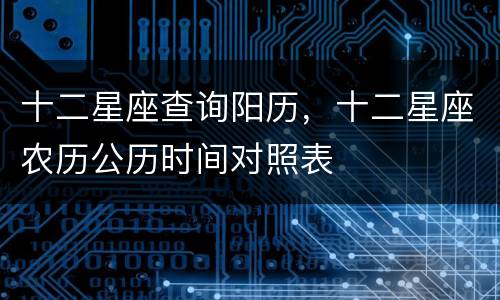 十二星座查询阳历，十二星座农历公历时间对照表