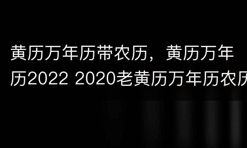 黄历万年历带农历，黄历万年历2022 2020老黄历万年历农历查询
