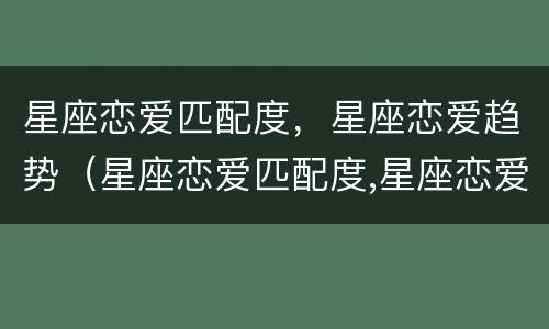 星座恋爱匹配度，星座恋爱趋势（星座恋爱匹配度,星座恋爱趋势怎么看）