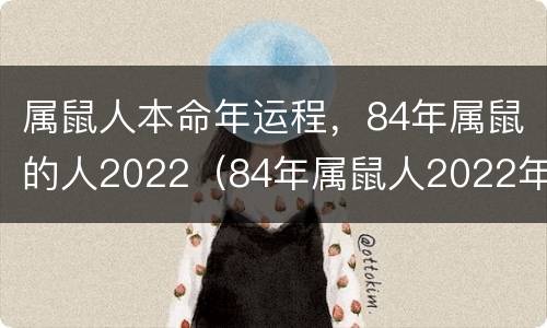 属鼠人本命年运程，84年属鼠的人2022（84年属鼠人2022年运势及运程）