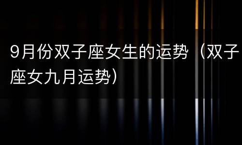 9月份双子座女生的运势（双子座女九月运势）