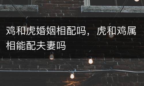 鸡和虎婚姻相配吗，虎和鸡属相能配夫妻吗