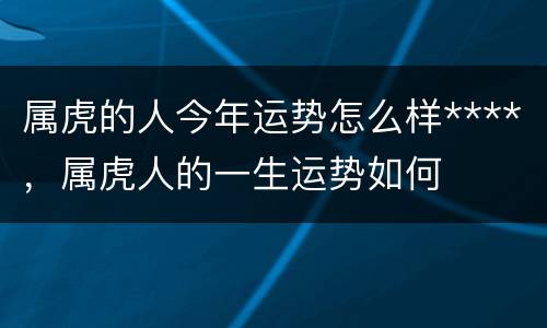 属虎的人今年运势怎么样****，属虎人的一生运势如何